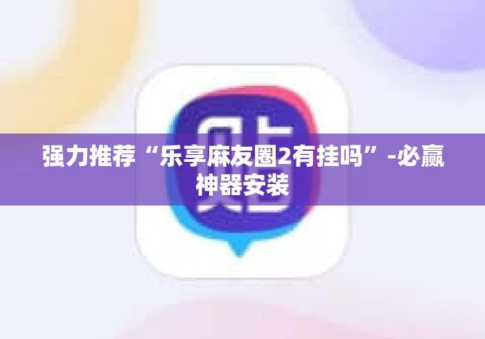 强力推荐“乐享麻友圈2有挂吗	”-必赢神器安装