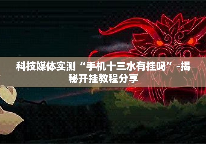 科技媒体实测“手机十三水有挂吗	”-揭秘开挂教程分享