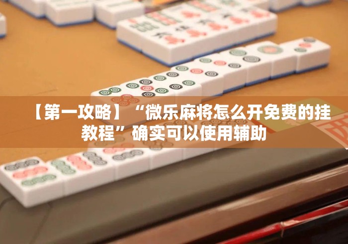 【第一攻略】“微乐麻将怎么开免费的挂教程	”确实可以使用辅助