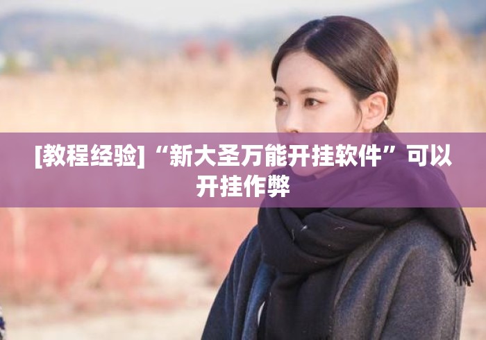 [教程经验]“新大圣万能开挂软件	”可以开挂作弊