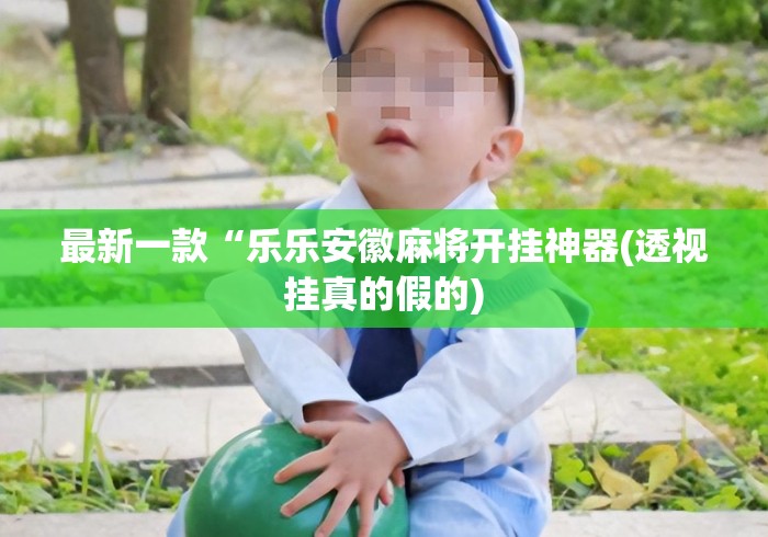 最新一款“乐乐安徽麻将开挂神器(透视挂真的假的) 最新一款“乐乐安徽麻将开挂神器(透视挂真的假的)