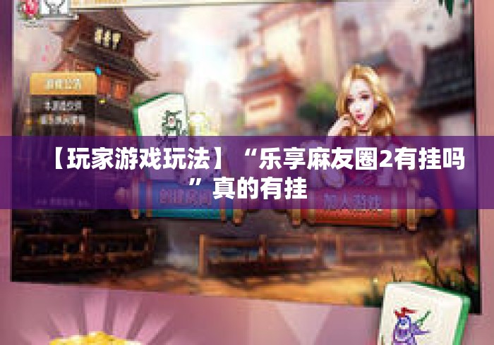 【玩家游戏玩法】“乐享麻友圈2有挂吗”真的有挂