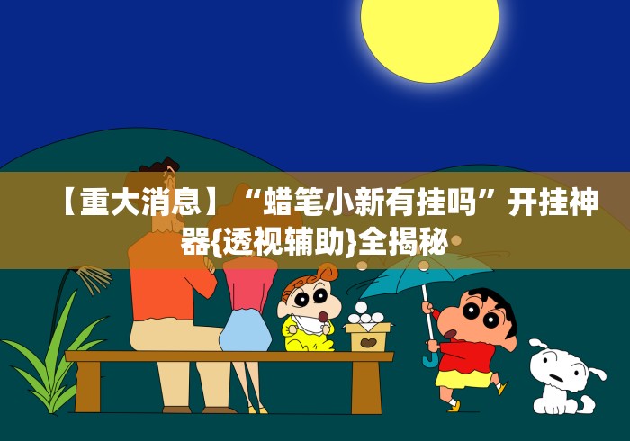【重大消息】“蜡笔小新有挂吗”开挂神器{透视辅助}全揭秘