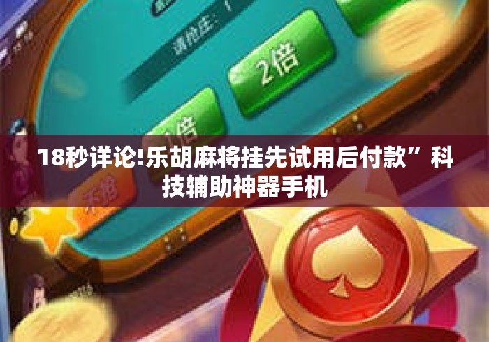 18秒详论!乐胡麻将挂先试用后付款”科技辅助神器手机