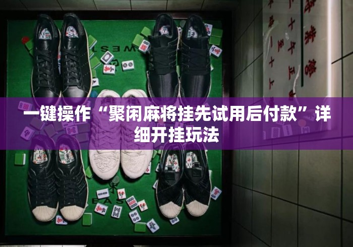 一键操作“聚闲麻将挂先试用后付款	”详细开挂玩法