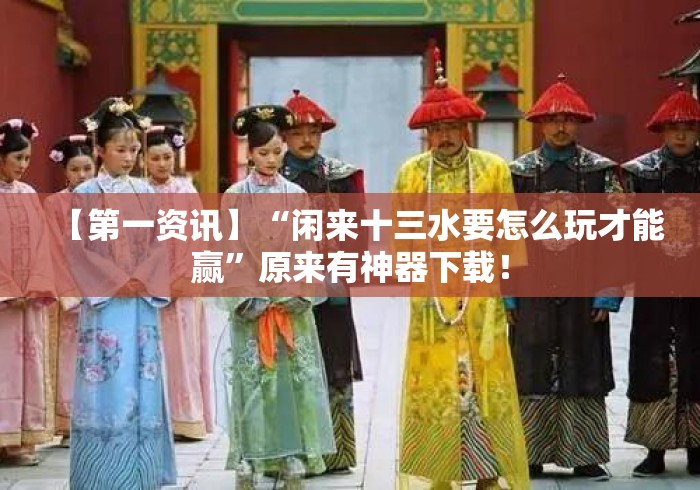 【第一资讯】“闲来十三水要怎么玩才能赢”原来有神器下载！