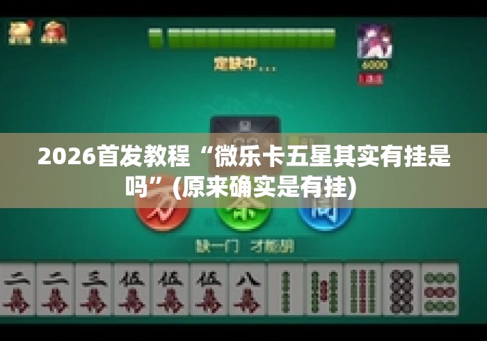 2026首发教程“微乐卡五星其实有挂是吗”(原来确实是有挂) 