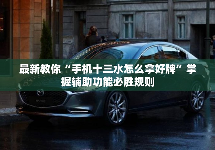 最新教你“手机十三水怎么拿好牌”掌握辅助功能必胜规则
