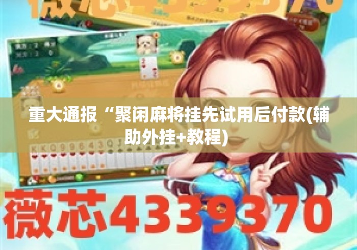 重大通报“聚闲麻将挂先试用后付款(辅助外挂+教程) 重大通报“聚闲麻将挂先试用后付款(辅助外挂+教程)