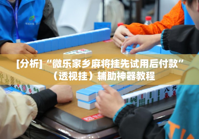 [分析]“微乐家乡麻将挂先试用后付款”（透视挂）辅助神器教程