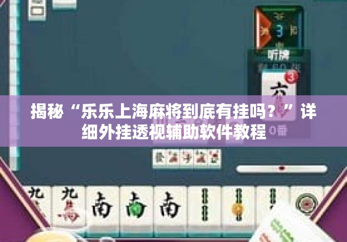 揭秘“乐乐上海麻将到底有挂吗？”详细外挂透视辅助软件教程
