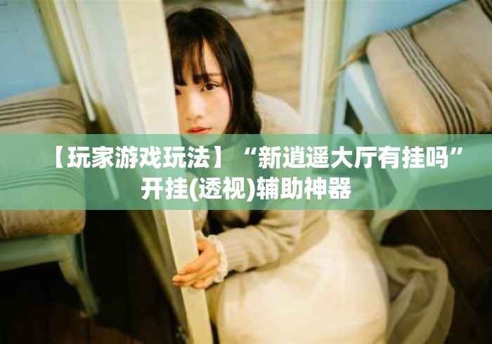 【玩家游戏玩法】“新逍遥大厅有挂吗”开挂(透视)辅助神器