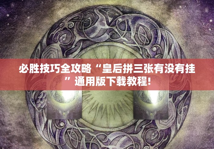 必胜技巧全攻略“皇后拼三张有没有挂”通用版下载教程!