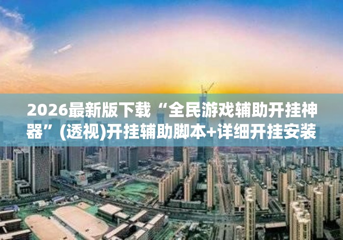 2026最新版下载“全民游戏辅助开挂神器	”(透视)开挂辅助脚本+详细开挂安装教程