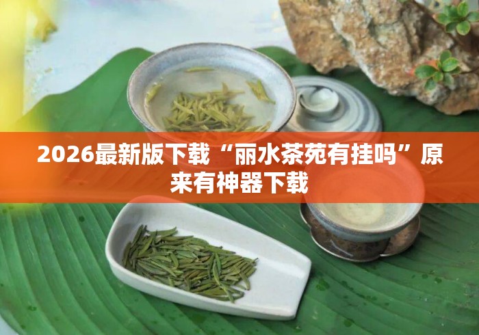 2026最新版下载“丽水茶苑有挂吗”原来有神器下载