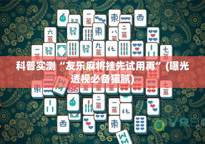 科普实测“友乐麻将挂先试用再	”(曝光透视必备猫腻)