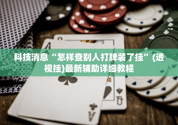 科技消息“怎样查别人打牌装了挂”(透视挂)最新辅助详细教程