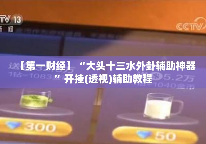【第一财经】“大头十三水外卦辅助神器”开挂(透视)辅助教程