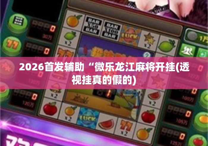 2026首发辅助“微乐龙江麻将开挂(透视挂真的假的) 2026首发辅助“微乐龙江麻将开挂(透视挂真的假的)