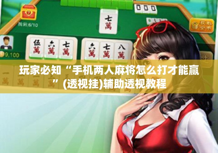 玩家必知“手机两人麻将怎么打才能赢	”(透视挂)辅助透视教程