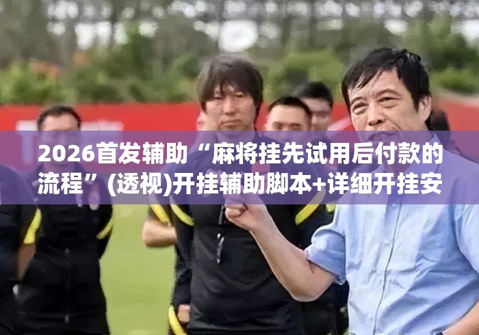 2026首发辅助“麻将挂先试用后付款的流程”(透视)开挂辅助脚本+详细开挂安装教程