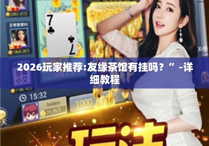 2026玩家推荐:友缘茶馆有挂吗？”-详细教程