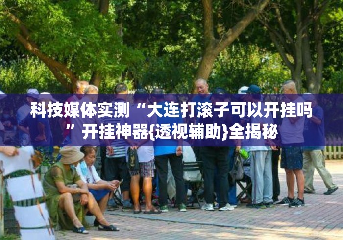 科技媒体实测“大连打滚子可以开挂吗”开挂神器{透视辅助}全揭秘