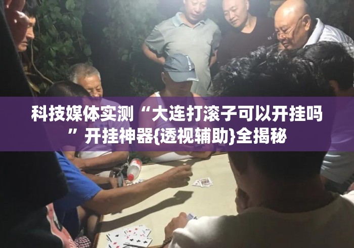 科技媒体实测“大连打滚子可以开挂吗	”开挂神器{透视辅助}全揭秘