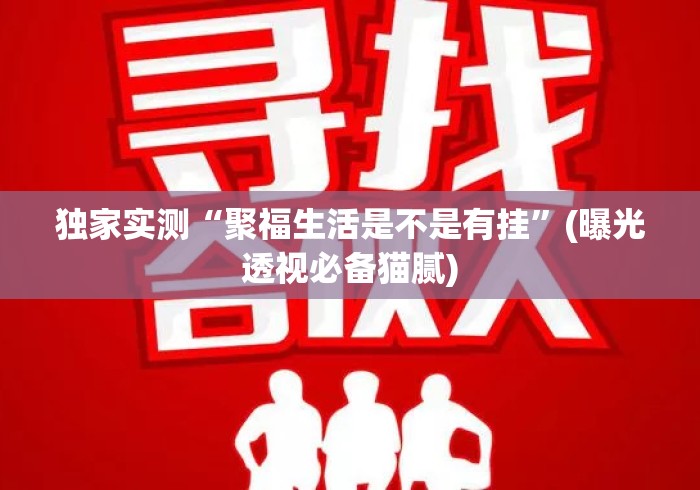 独家实测“聚福生活是不是有挂”(曝光透视必备猫腻)