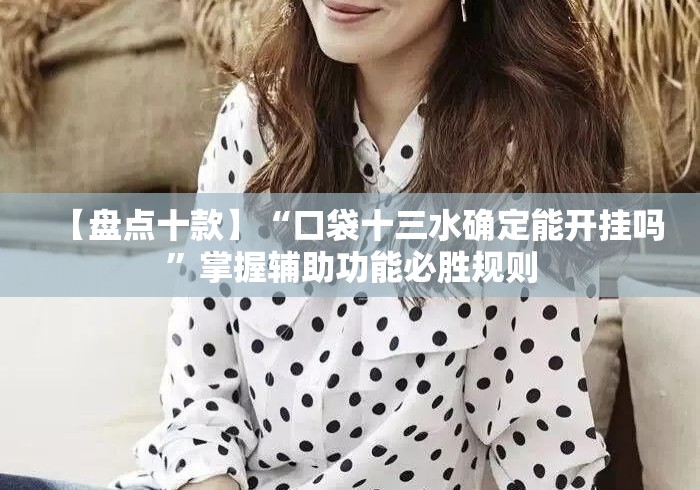 【盘点十款】“口袋十三水确定能开挂吗	”掌握辅助功能必胜规则