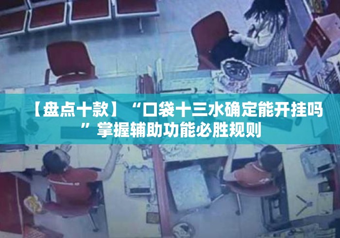 【盘点十款】“口袋十三水确定能开挂吗	”掌握辅助功能必胜规则