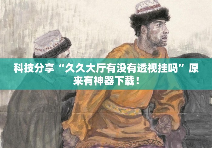 科技分享“久久大厅有没有透视挂吗”原来有神器下载！