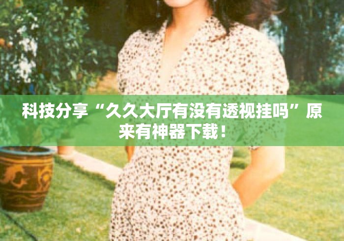 科技分享“久久大厅有没有透视挂吗”原来有神器下载！