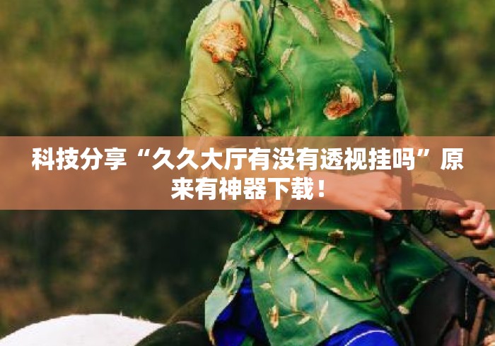 科技分享“久久大厅有没有透视挂吗”原来有神器下载！