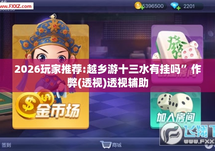 2026玩家推荐:越乡游十三水有挂吗	”作弊(透视)透视辅助