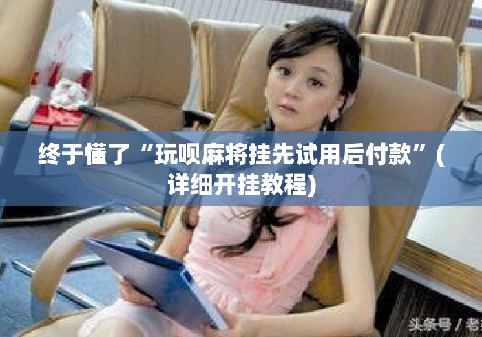 终于懂了“玩呗麻将挂先试用后付款	”(详细开挂教程)