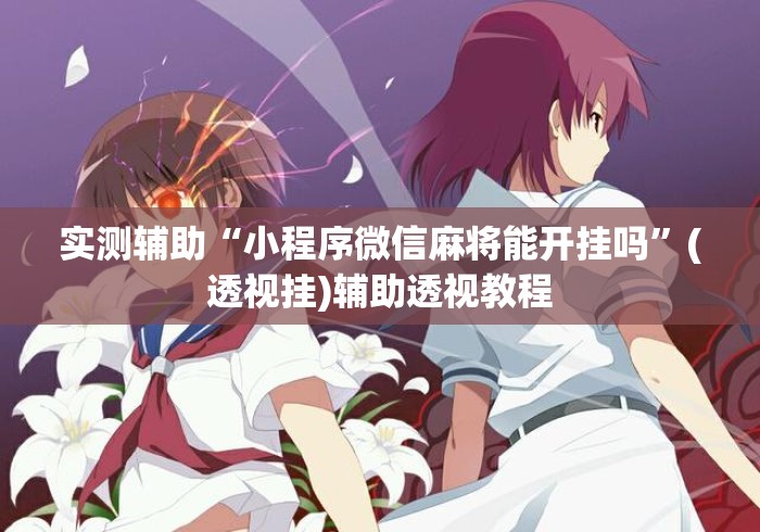 实测辅助“小程序微信麻将能开挂吗”(透视挂)辅助透视教程