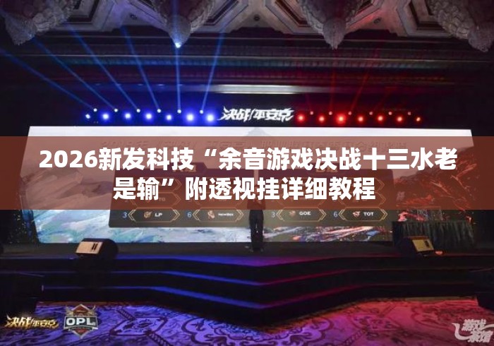 2026新发科技“余音游戏决战十三水老是输	”附透视挂详细教程 