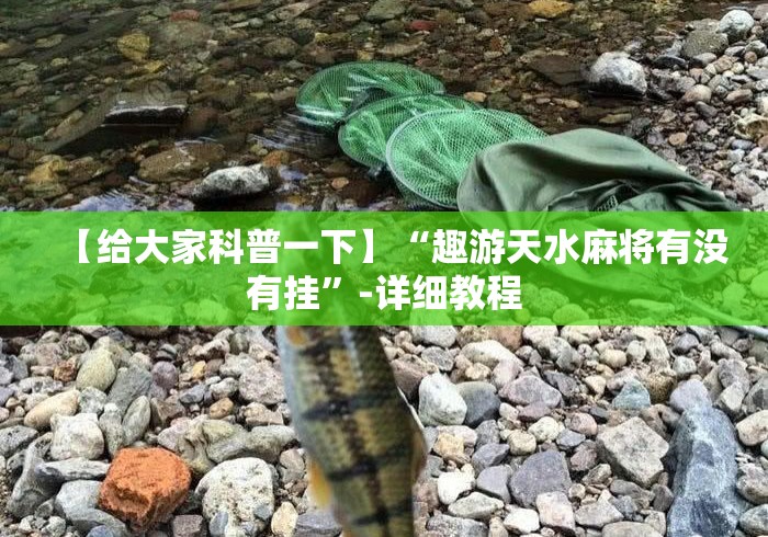 【给大家科普一下】“趣游天水麻将有没有挂”-详细教程