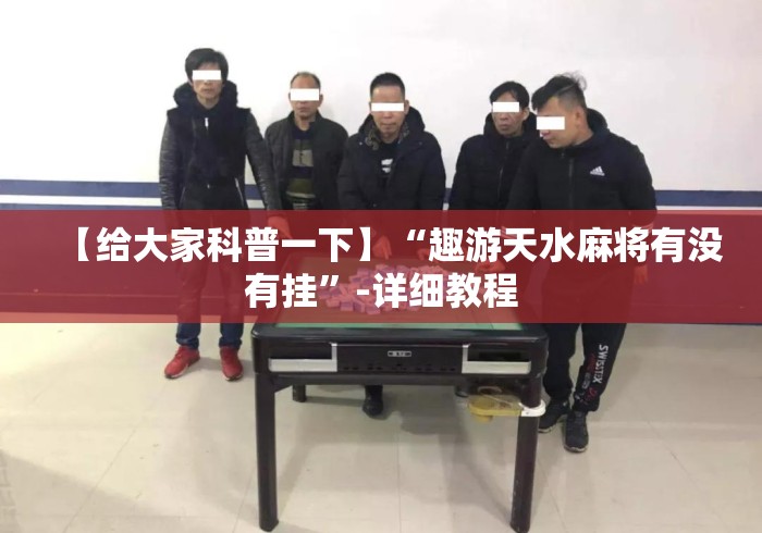 【给大家科普一下】“趣游天水麻将有没有挂”-详细教程