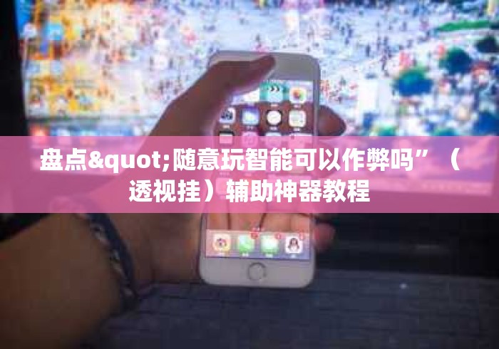 盘点"随意玩智能可以作弊吗”（透视挂）辅助神器教程