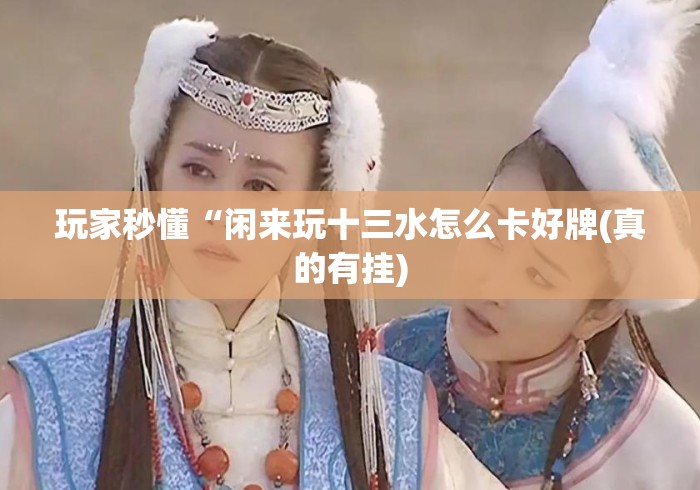 玩家秒懂“闲来玩十三水怎么卡好牌(真的有挂) 玩家秒懂“闲来玩十三水怎么卡好牌(真的有挂)