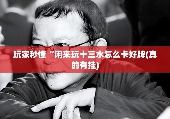 玩家秒懂“闲来玩十三水怎么卡好牌(真的有挂) 玩家秒懂“闲来玩十三水怎么卡好牌(真的有挂)