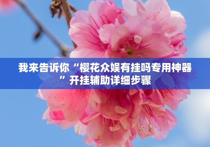我来告诉你“樱花众娱有挂吗专用神器”开挂辅助详细步骤