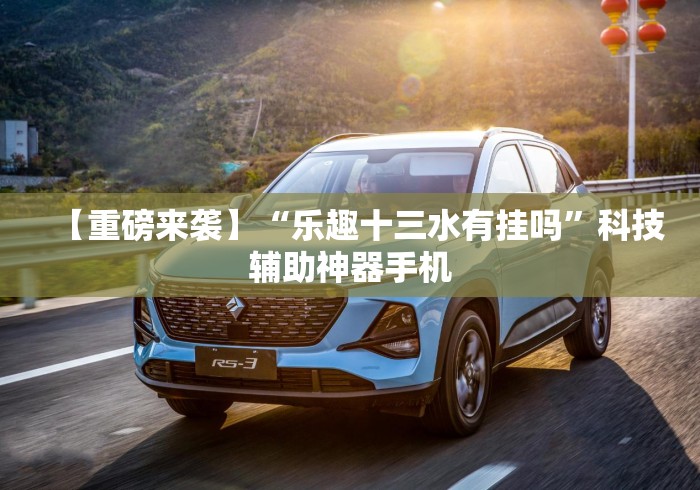 【重磅来袭】“乐趣十三水有挂吗”科技辅助神器手机