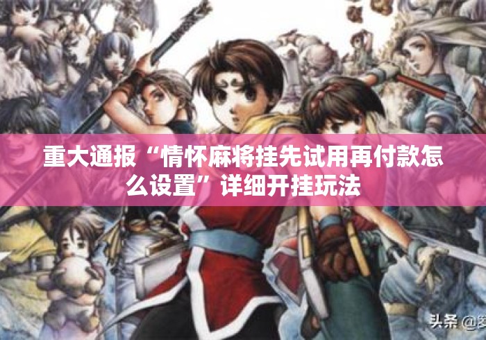 重大通报“情怀麻将挂先试用再付款怎么设置”详细开挂玩法