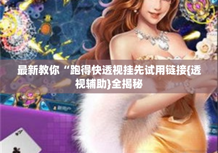 最新教你“跑得快透视挂先试用链接{透视辅助}全揭秘 最新教你“跑得快透视挂先试用链接{透视辅助}全揭秘
