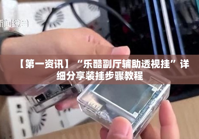 【第一资讯】“乐酷副厅辅助透视挂”详细分享装挂步骤教程