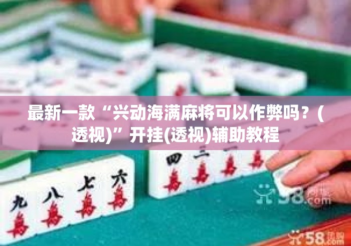 最新一款“兴动海满麻将可以作弊吗？(透视)”开挂(透视)辅助教程