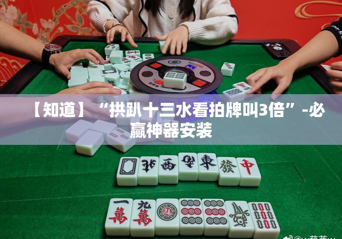 【知道】“拱趴十三水看拍牌叫3倍	”-必赢神器安装